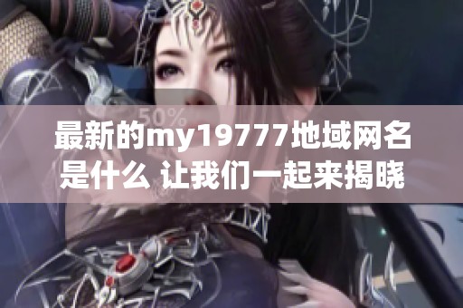 最新的my19777地域网名是什么 让我们一起来揭晓吧