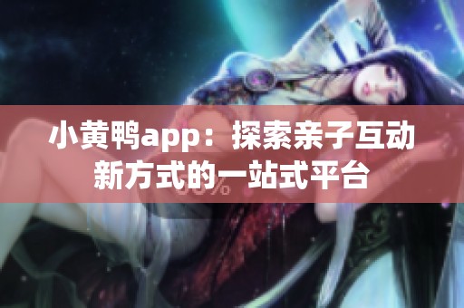 小黄鸭app：探索亲子互动新方式的一站式平台