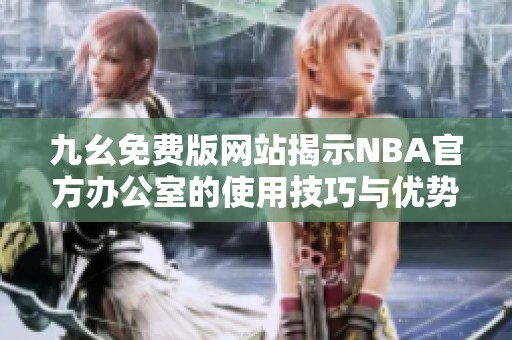 九幺免费版网站揭示NBA官方办公室的使用技巧与优势