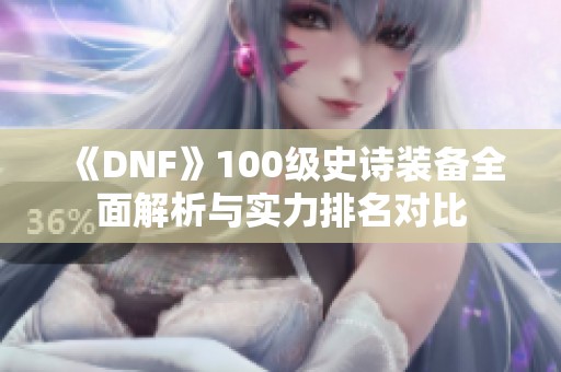 《DNF》100级史诗装备全面解析与实力排名对比