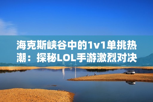 海克斯峡谷中的1v1单挑热潮：探秘LOL手游激烈对决模式