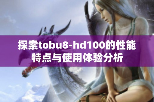 探索tobu8-hd100的性能特点与使用体验分析