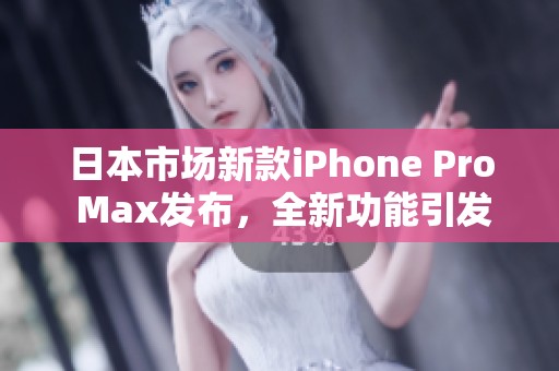 日本市场新款iPhone Pro Max发布，全新功能引发热议