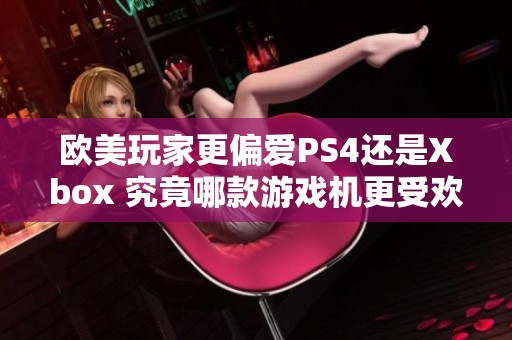 欧美玩家更偏爱PS4还是Xbox 究竟哪款游戏机更受欢迎