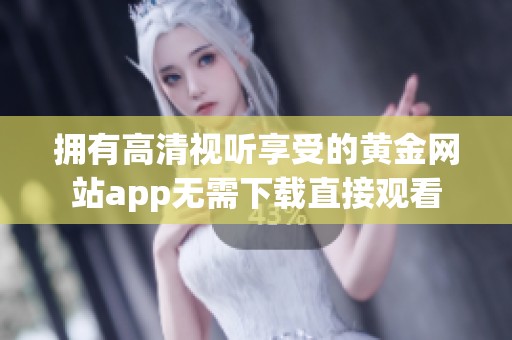 拥有高清视听享受的黄金网站app无需下载直接观看