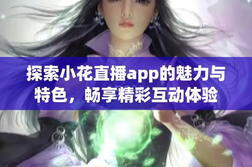 探索小花直播app的魅力与特色，畅享精彩互动体验