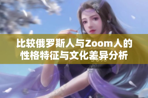 比较俄罗斯人与Zoom人的性格特征与文化差异分析