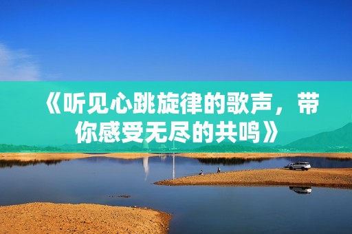 《听见心跳旋律的歌声，带你感受无尽的共鸣》