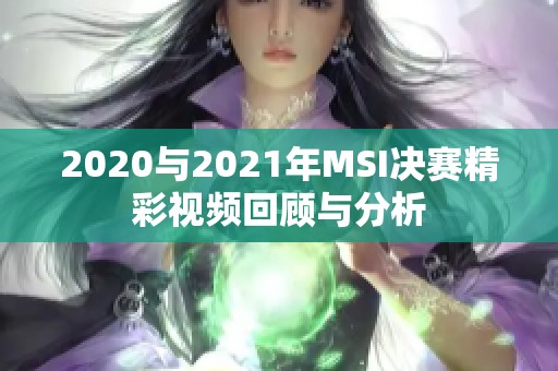 2020与2021年MSI决赛精彩视频回顾与分析