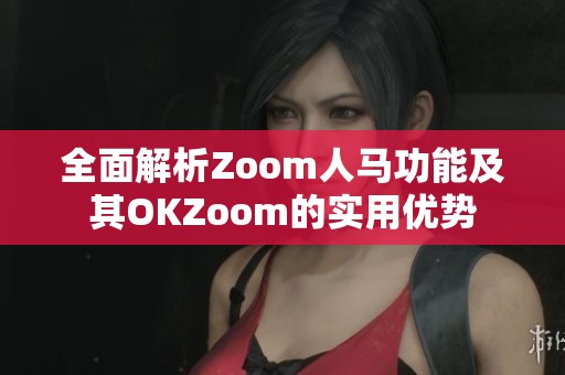 全面解析Zoom人马功能及其OKZoom的实用优势