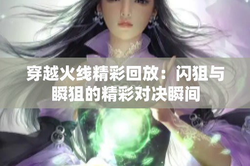 穿越火线精彩回放：闪狙与瞬狙的精彩对决瞬间