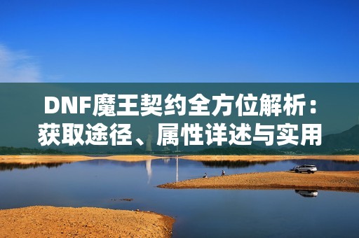 DNF魔王契约全方位解析：获取途径、属性详述与实用技巧分享