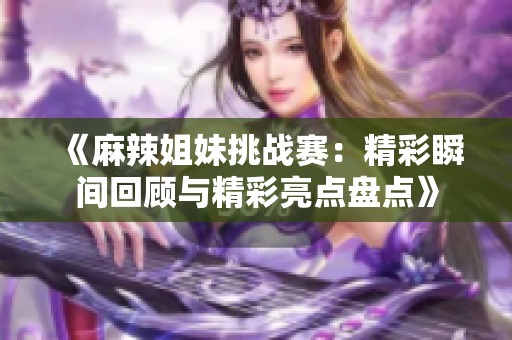 《麻辣姐妹挑战赛：精彩瞬间回顾与精彩亮点盘点》