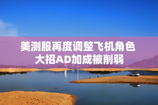 美测服再度调整飞机角色 大招AD加成被削弱