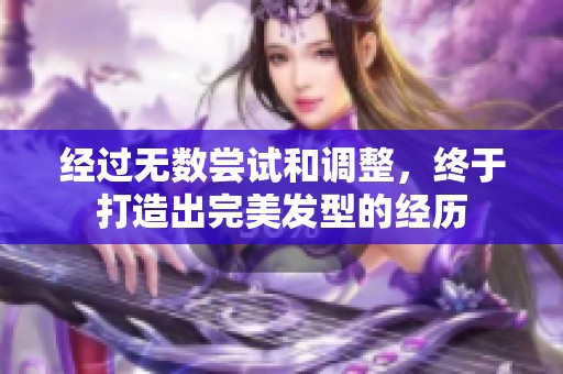 经过无数尝试和调整，终于打造出完美发型的经历