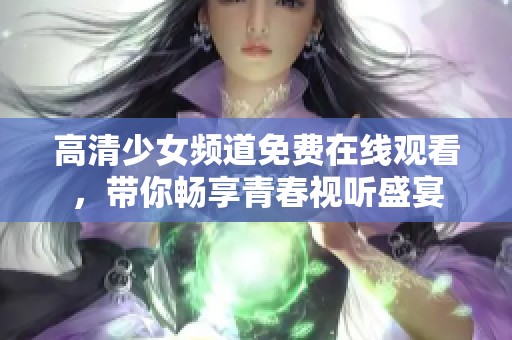 高清少女频道免费在线观看，带你畅享青春视听盛宴