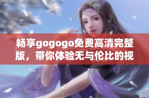 畅享gogogo免费高清完整版，带你体验无与伦比的视觉盛宴