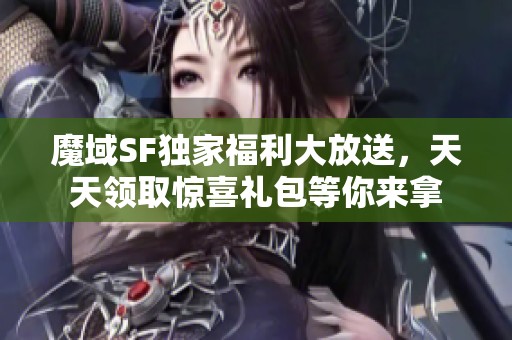 魔域SF独家福利大放送，天天领取惊喜礼包等你来拿