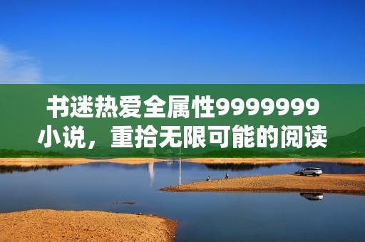 书迷热爱全属性9999999小说，重拾无限可能的阅读乐趣