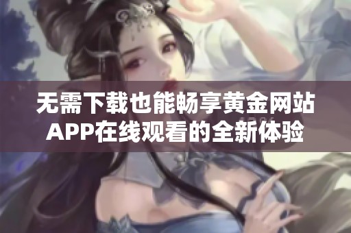 无需下载也能畅享黄金网站APP在线观看的全新体验