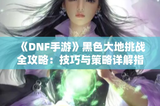 《DNF手游》黑色大地挑战全攻略：技巧与策略详解指南