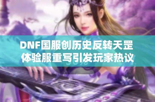 DNF国服创历史反转天罡 体验服重写引发玩家热议