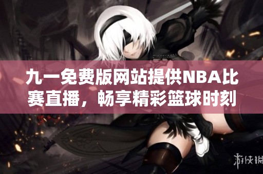 九一免费版网站提供NBA比赛直播，畅享精彩篮球时刻