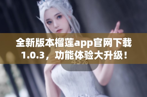 全新版本榴莲app官网下载1.0.3，功能体验大升级！