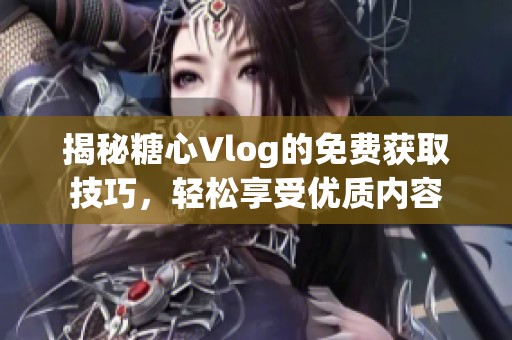 揭秘糖心Vlog的免费获取技巧，轻松享受优质内容