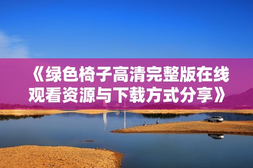 《绿色椅子高清完整版在线观看资源与下载方式分享》