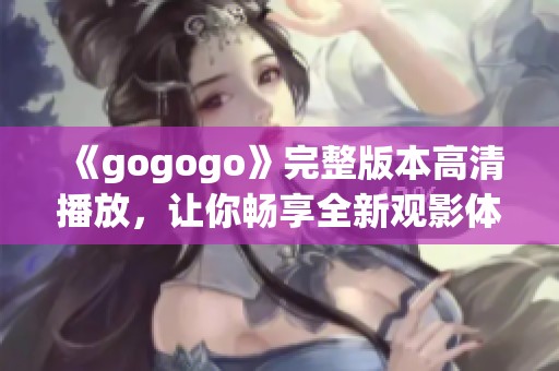 《gogogo》完整版本高清播放，让你畅享全新观影体验