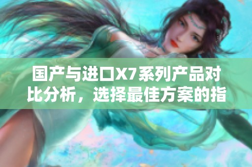 国产与进口X7系列产品对比分析，选择最佳方案的指南