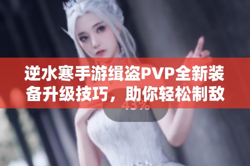 逆水寒手游缉盗PVP全新装备升级技巧，助你轻松制敌！