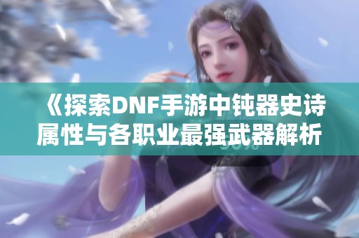 《探索DNF手游中钝器史诗属性与各职业最强武器解析》