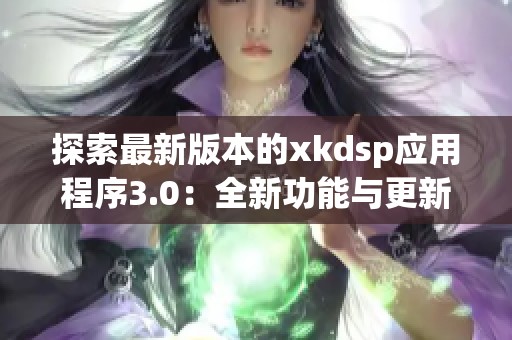 探索最新版本的xkdsp应用程序3.0：全新功能与更新体验