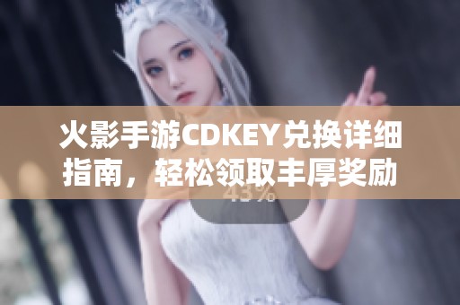 火影手游CDKEY兑换详细指南，轻松领取丰厚奖励