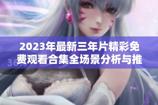 2023年最新三年片精彩免费观看合集全场景分析与推荐