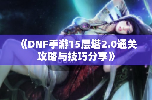 《DNF手游15层塔2.0通关攻略与技巧分享》