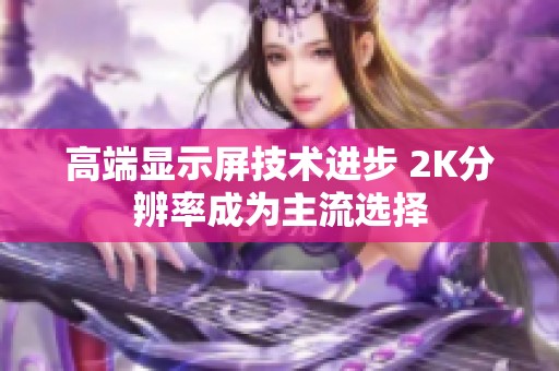 高端显示屏技术进步 2K分辨率成为主流选择