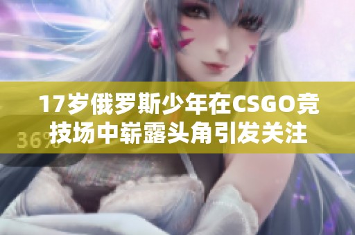 17岁俄罗斯少年在CSGO竞技场中崭露头角引发关注