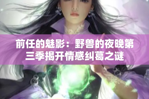 前任的魅影：野兽的夜晚第三季揭开情感纠葛之谜