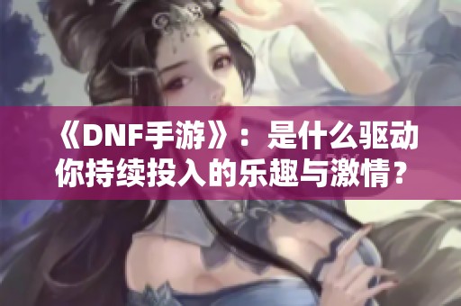 《DNF手游》：是什么驱动你持续投入的乐趣与激情？