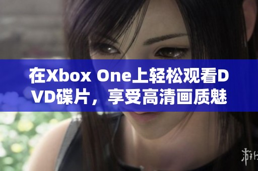 在Xbox One上轻松观看DVD碟片，享受高清画质魅力