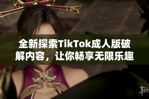 全新探索TikTok成人版破解内容，让你畅享无限乐趣