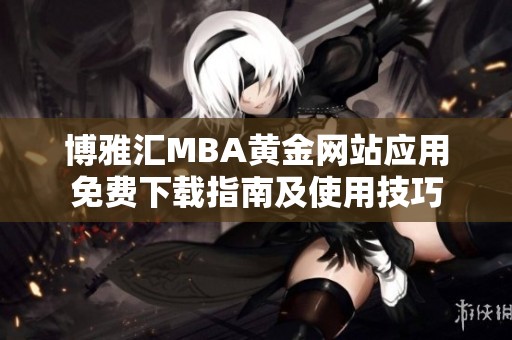 博雅汇MBA黄金网站应用免费下载指南及使用技巧