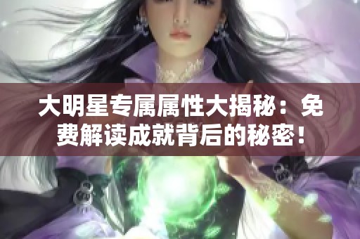 大明星专属属性大揭秘：免费解读成就背后的秘密！