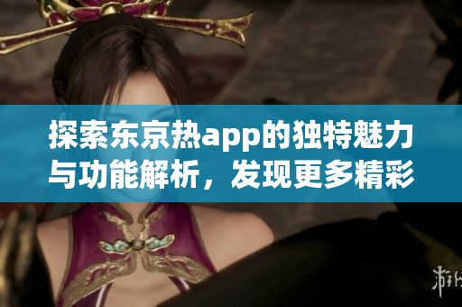 探索东京热app的独特魅力与功能解析，发现更多精彩内容