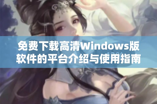 免费下载高清Windows版软件的平台介绍与使用指南