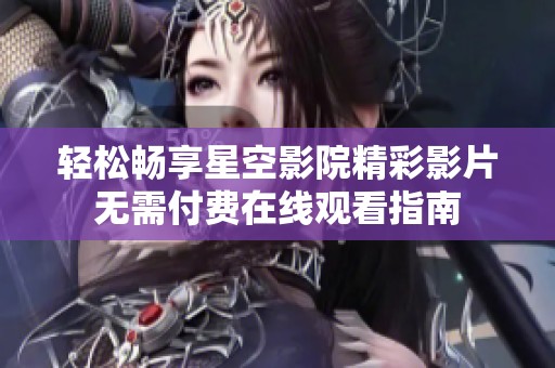 轻松畅享星空影院精彩影片无需付费在线观看指南