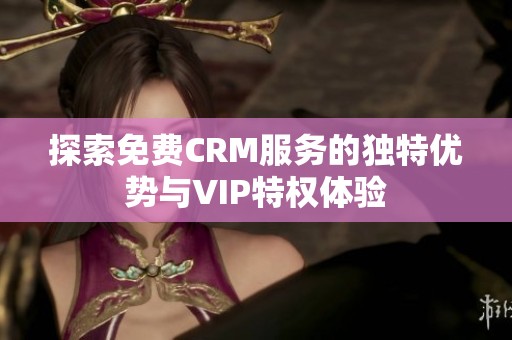 探索免费CRM服务的独特优势与VIP特权体验